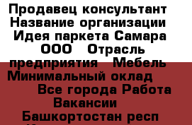 Продавец-консультант › Название организации ­ Идея паркета-Самара, ООО › Отрасль предприятия ­ Мебель › Минимальный оклад ­ 25 000 - Все города Работа » Вакансии   . Башкортостан респ.,Караидельский р-н